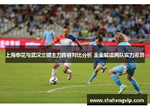 上海申花与武汉三镇主力阵容对比分析 全面解读两队实力差异