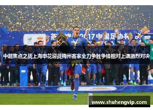 中超焦点之战上海申花迎战梅州客家全力争胜争锋相对上演激烈对决
