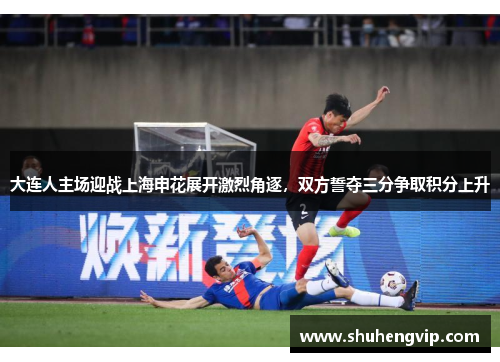 大连人主场迎战上海申花展开激烈角逐，双方誓夺三分争取积分上升