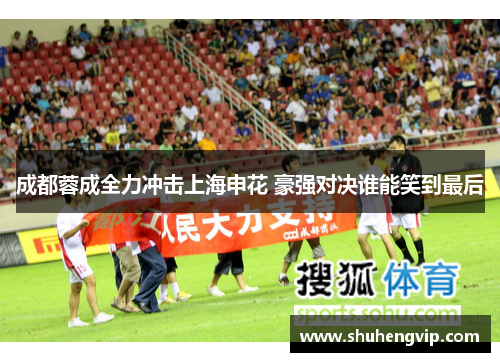 成都蓉成全力冲击上海申花 豪强对决谁能笑到最后