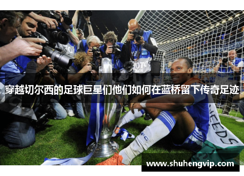 穿越切尔西的足球巨星们他们如何在蓝桥留下传奇足迹