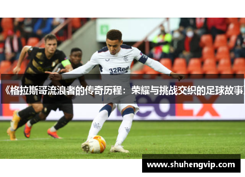 《格拉斯哥流浪者的传奇历程：荣耀与挑战交织的足球故事》
