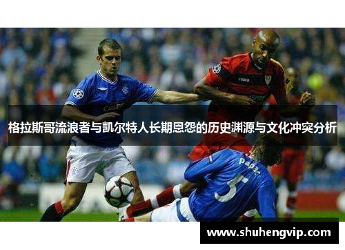 格拉斯哥流浪者与凯尔特人长期恩怨的历史渊源与文化冲突分析