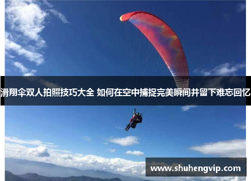 滑翔伞双人拍照技巧大全 如何在空中捕捉完美瞬间并留下难忘回忆