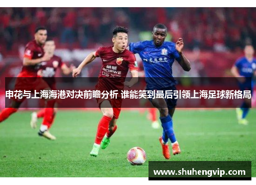 申花与上海海港对决前瞻分析 谁能笑到最后引领上海足球新格局