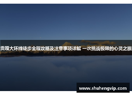 贡嘎大环线徒步全程攻略及注意事项详解 一次挑战极限的心灵之旅