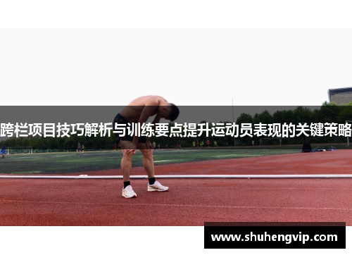 跨栏项目技巧解析与训练要点提升运动员表现的关键策略