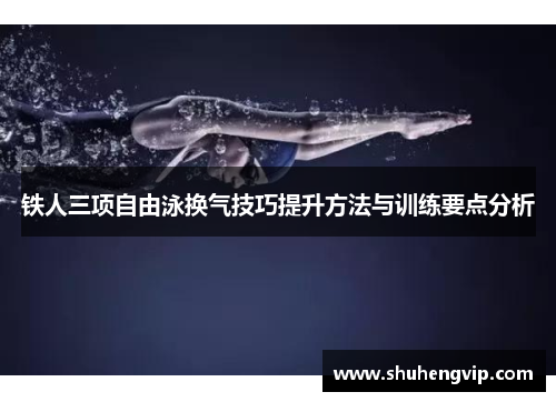 铁人三项自由泳换气技巧提升方法与训练要点分析