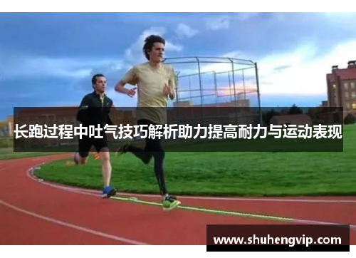 长跑过程中吐气技巧解析助力提高耐力与运动表现