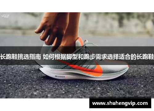 长跑鞋挑选指南 如何根据脚型和跑步需求选择适合的长跑鞋