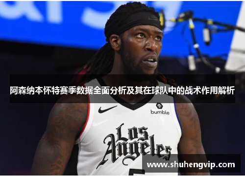 阿森纳本怀特赛季数据全面分析及其在球队中的战术作用解析