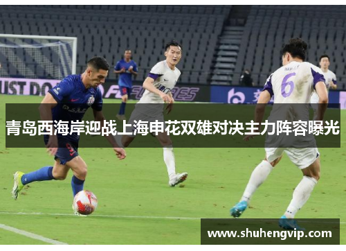 青岛西海岸迎战上海申花双雄对决主力阵容曝光